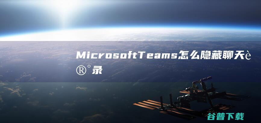 MicrosoftTeams怎么隐藏聊天记录-MicrosoftTeams聊天记录怎么隐藏